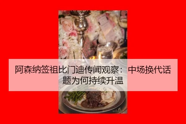 阿森纳签祖比门迪传闻观察：中场换代话题为何持续升温