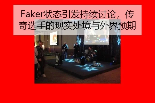 Faker状态引发持续讨论，传奇选手的现实处境与外界预期