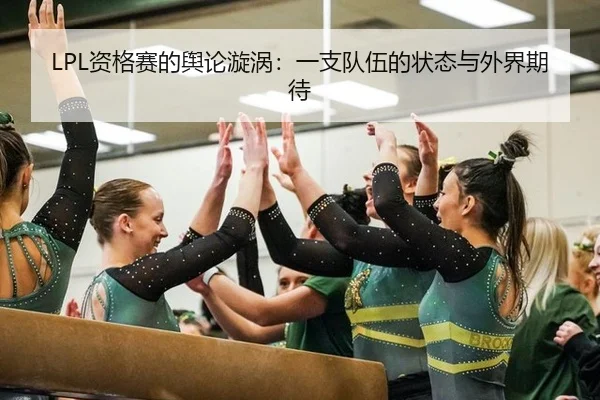 LPL资格赛的舆论漩涡：一支队伍的状态与外界期待